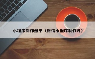 海安小程序制作册子（微信小程序制作凡）