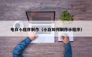海安电白小程序制作（小白如何制作小程序）