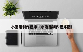 海安小渔船制作程序（小渔船制作程序图）